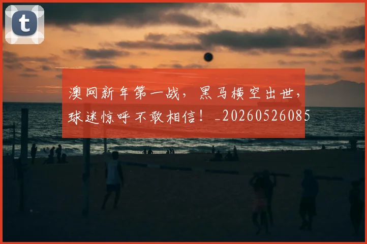 澳网新年第一战，黑马横空出世，球迷惊呼不敢相信！_20260526085233