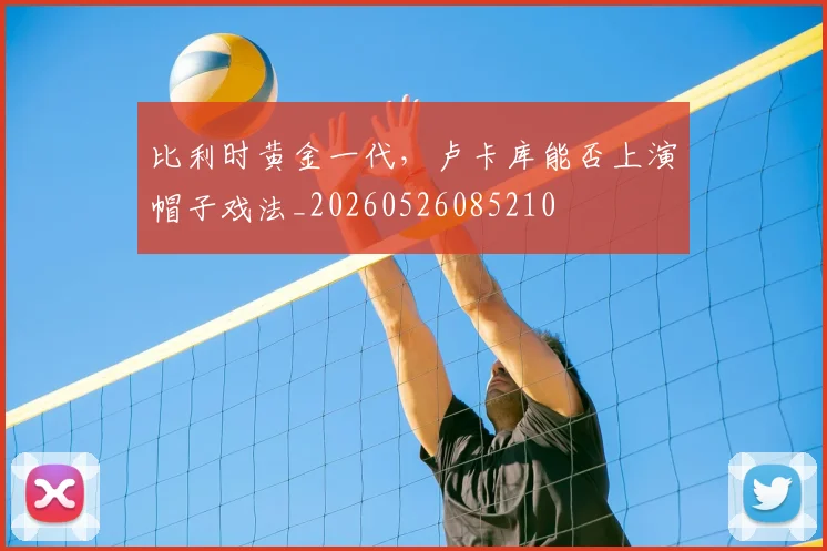 比利时黄金一代,卢卡库能否上演帽子戏法_20260526085210