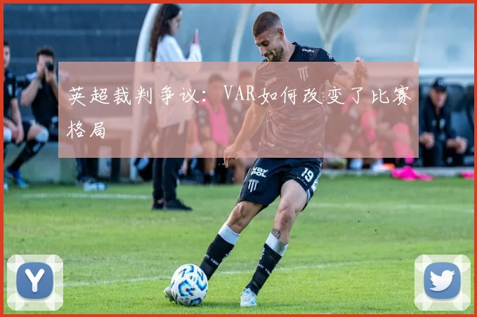 英超裁判争议：VAR如何改变了比赛格局
