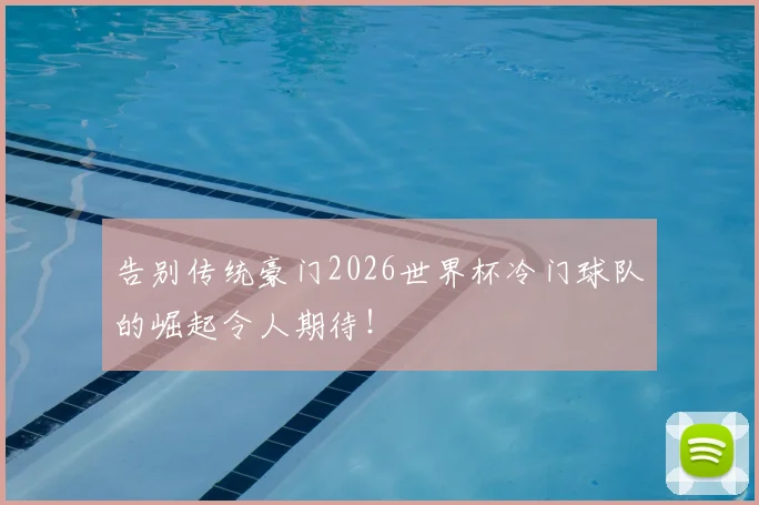 告别传统豪门2026世界杯冷门球队的崛起令人期待!