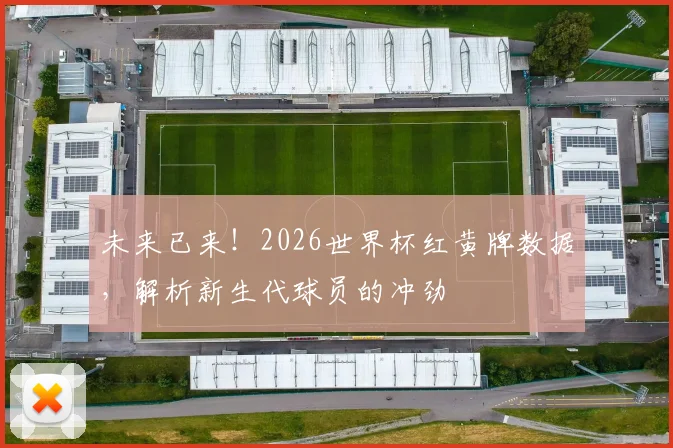 未来已来!2026世界杯红黄牌数据,解析新生代球员的冲劲