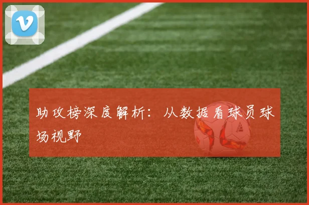 助攻榜深度解析:从数据看球员球场视野