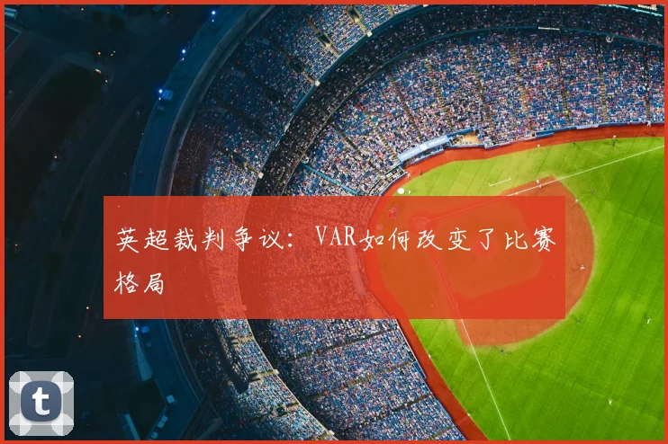 英超裁判争议:VAR如何改变了比赛格局