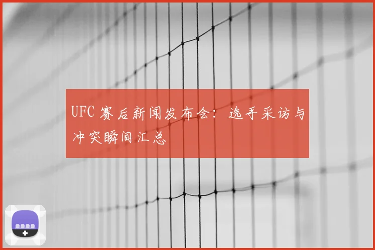 UFC 赛后新闻发布会：选手采访与冲突瞬间汇总