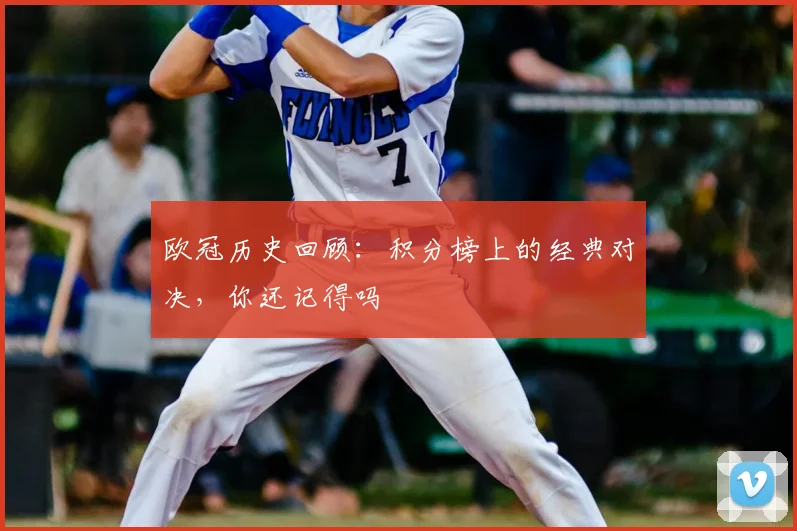 欧冠历史回顾:积分榜上的经典对决,你还记得吗