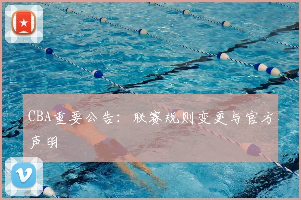 CBA重要公告：联赛规则变更与官方声明