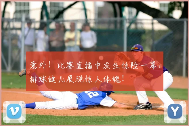 意外！比赛直播中发生惊险一幕，排球健儿展现惊人体魄！