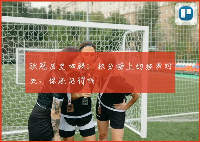 欧冠历史回顾:积分榜上的经典对决,你还记得吗