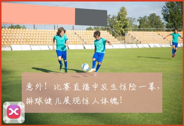 意外!比赛直播中发生惊险一幕,排球健儿展现惊人体魄!