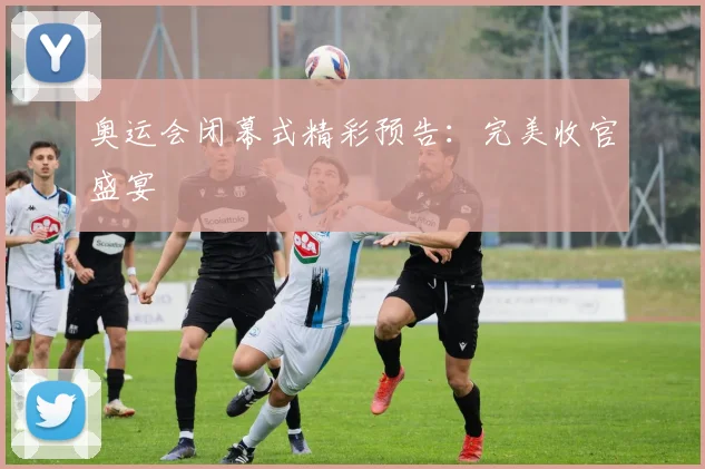 奥运会闭幕式精彩预告:完美收官盛宴