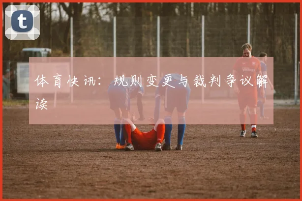 体育快讯:规则变更与裁判争议解读