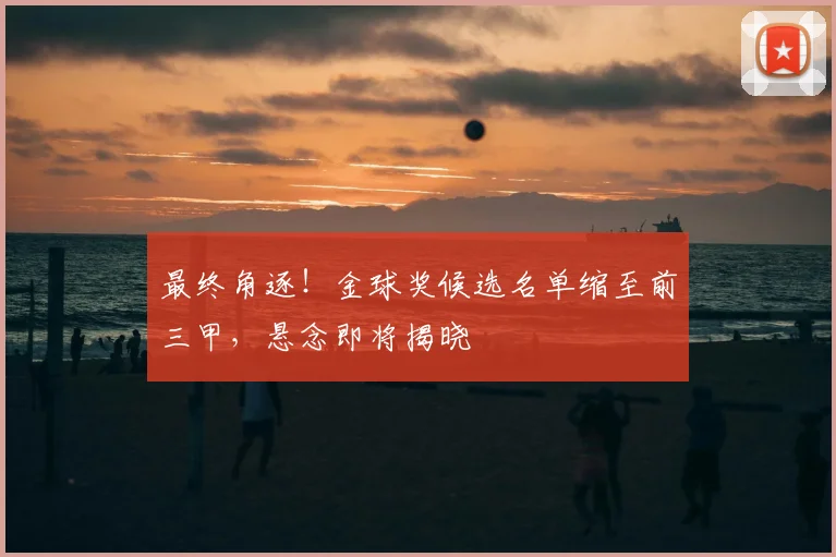 最终角逐!金球奖候选名单缩至前三甲,悬念即将揭晓