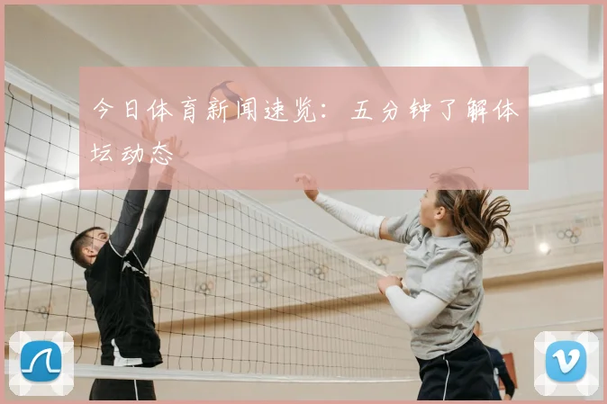 今日体育新闻速览:五分钟了解体坛动态