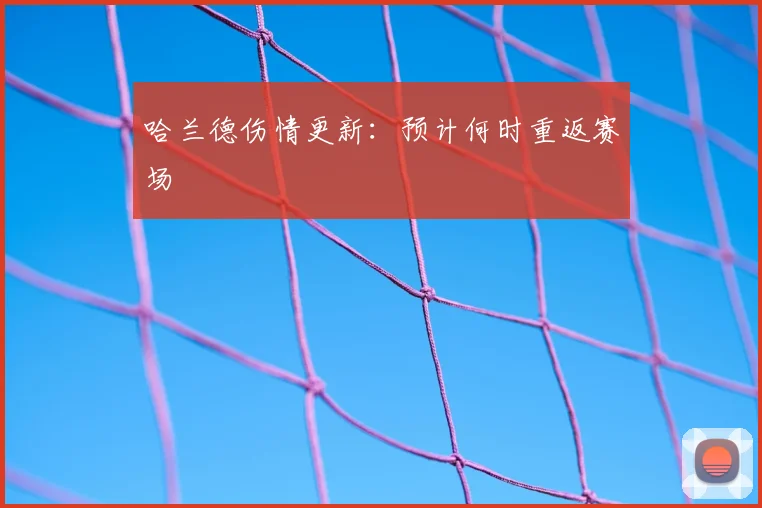 哈兰德伤情更新:预计何时重返赛场