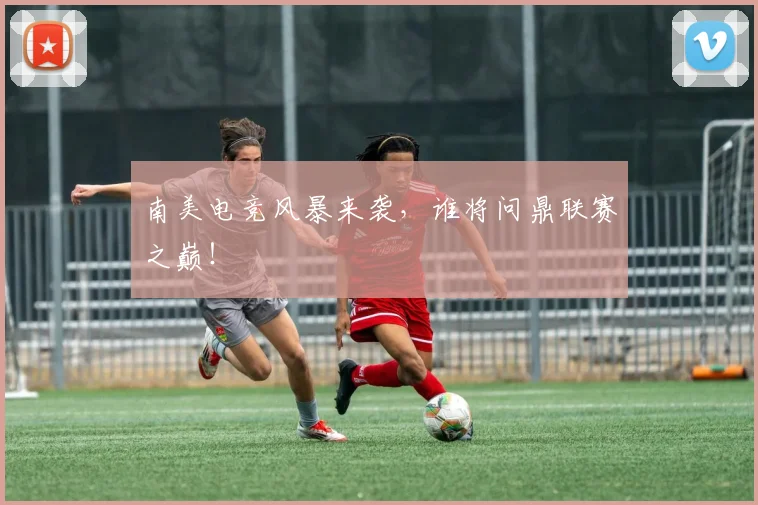 南美电竞风暴来袭，谁将问鼎联赛之巅！
