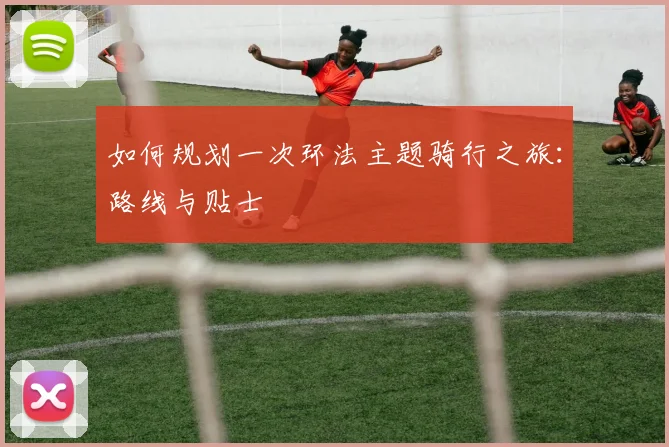如何规划一次环法主题骑行之旅:路线与贴士