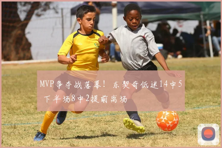 MVP争夺战落幕！东契奇低迷14中5 下半场8中2提前离场