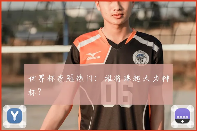 世界杯夺冠热门：谁将捧起大力神杯？