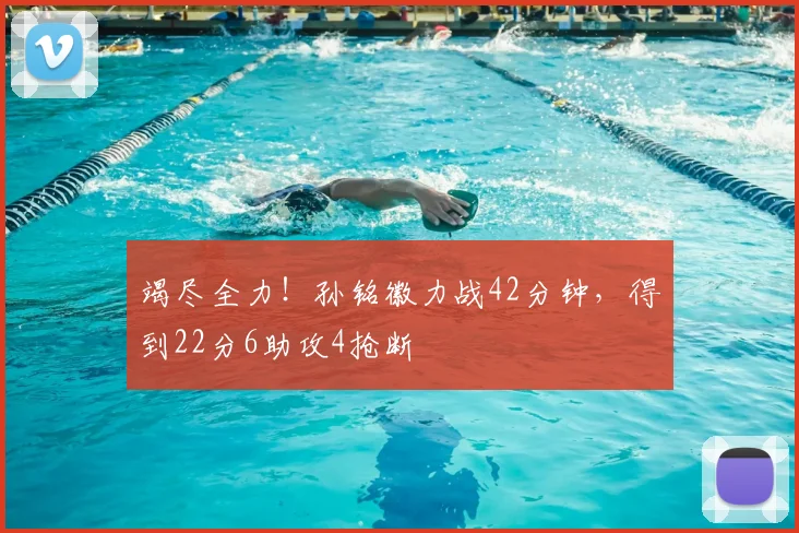 竭尽全力！孙铭徽力战42分钟，得到22分6助攻4抢断
