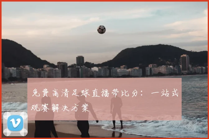免费高清足球直播带比分：一站式观赛解决方案