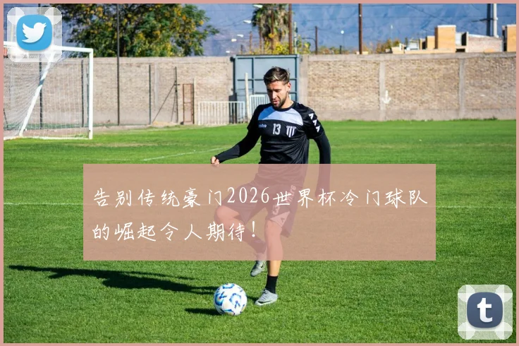 告别传统豪门2026世界杯冷门球队的崛起令人期待!