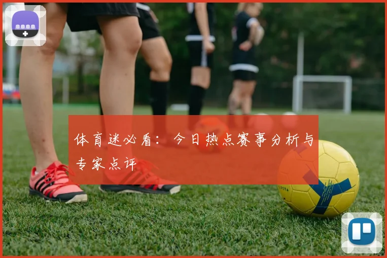 体育迷必看:今日热点赛事分析与专家点评