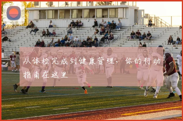 从体检完成到健康管理，你的行动指南在这里