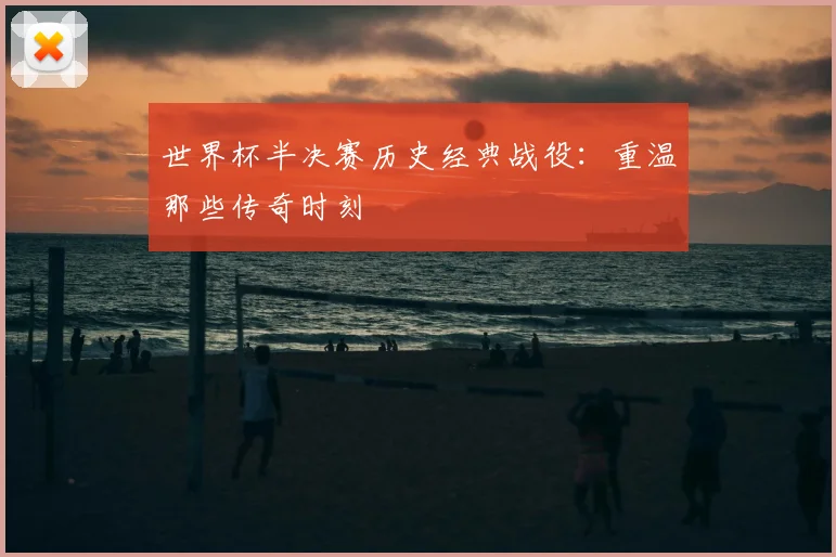 世界杯半决赛历史经典战役：重温那些传奇时刻