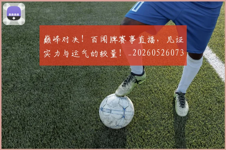 巅峰对决！百闻牌赛事直播，见证实力与运气的较量！_20260526073839