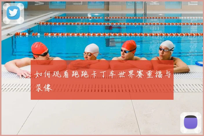 如何观看跑跑卡丁车世界赛重播与录像
