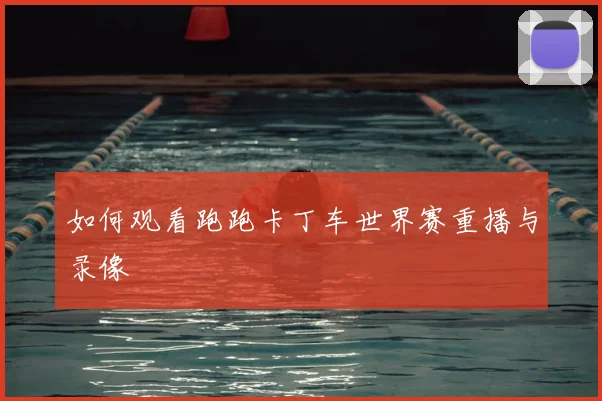 如何观看跑跑卡丁车世界赛重播与录像