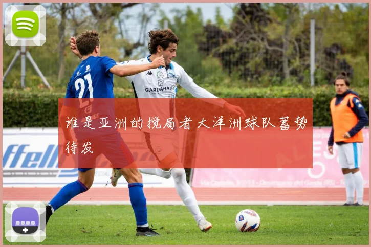 谁是亚洲的搅局者大洋洲球队蓄势待发