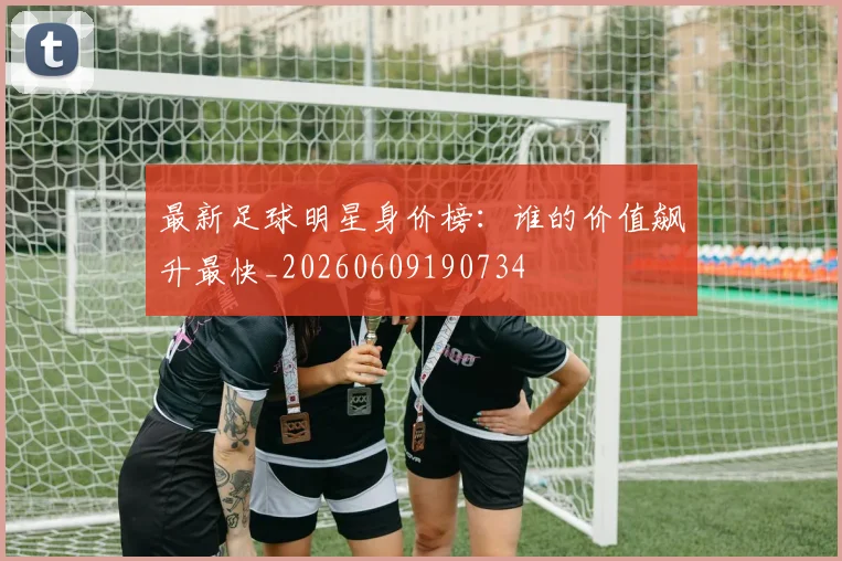 最新足球明星身价榜:谁的价值飙升最快_20260609190734