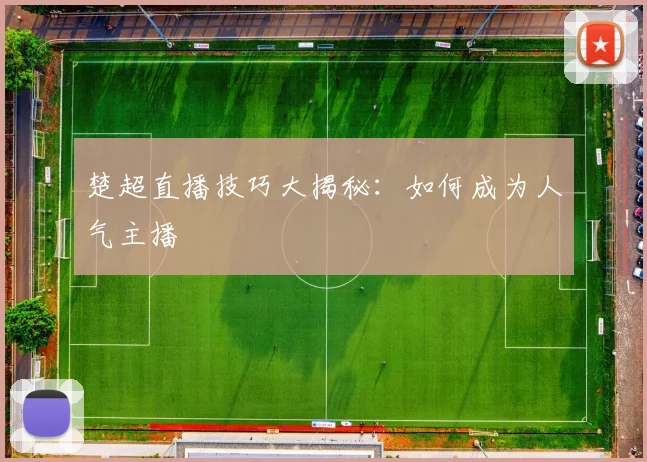 楚超直播技巧大揭秘:如何成为人气主播