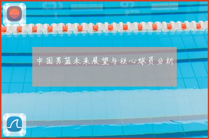 中国男篮未来展望与核心球员分析