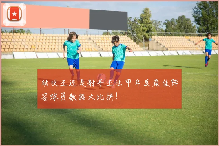 助攻王还是射手王法甲年度最佳阵容球员数据大比拼!