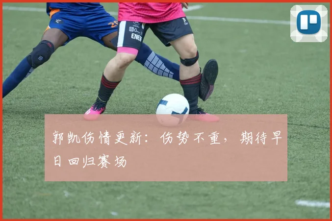 郭凯伤情更新：伤势不重，期待早日回归赛场