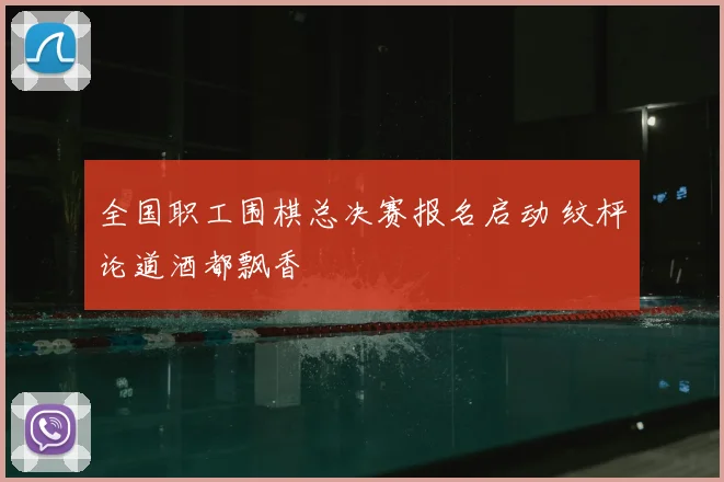 全国职工围棋总决赛报名启动 纹枰论道酒都飘香