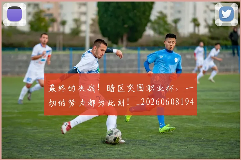 最终的决战！暗区突围职业杯，一切的努力都为此刻！_20260608194413