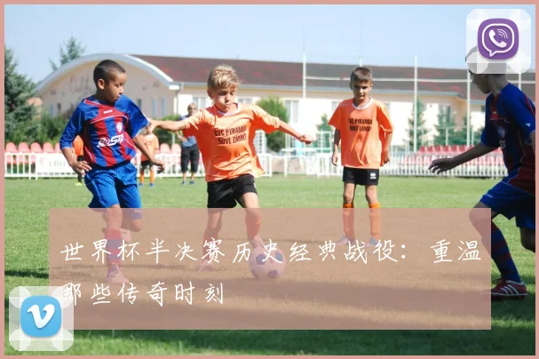 世界杯半决赛历史经典战役：重温那些传奇时刻