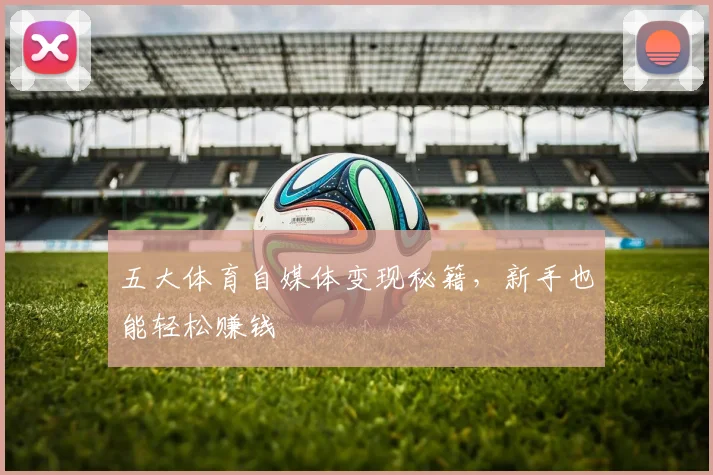 五大体育自媒体变现秘籍,新手也能轻松赚钱