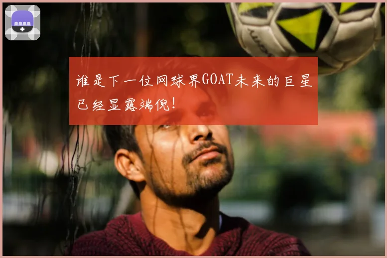 谁是下一位网球界GOAT未来的巨星已经显露端倪!