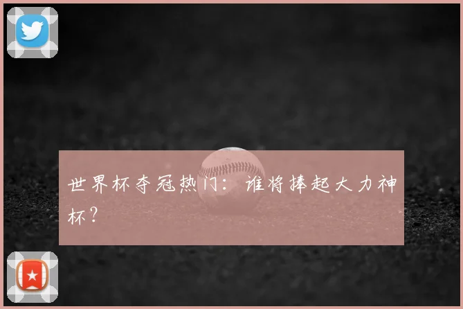 世界杯夺冠热门：谁将捧起大力神杯？